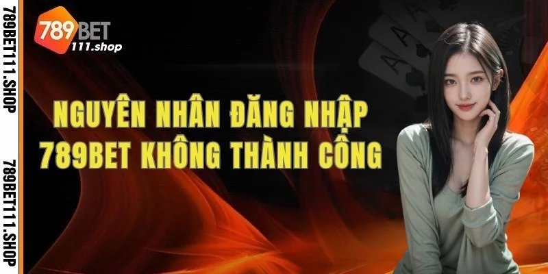 Nguyên nhân đăng nhập 789BET không thành công và cách khắc phục