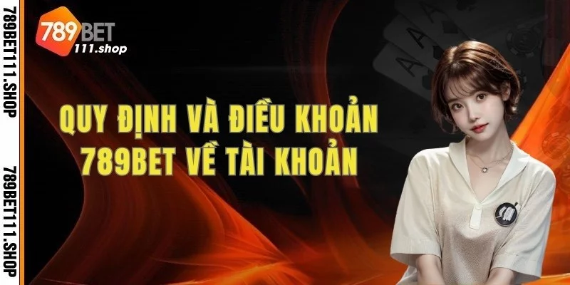 Quy định và điều khoản 789BET về tài khoản