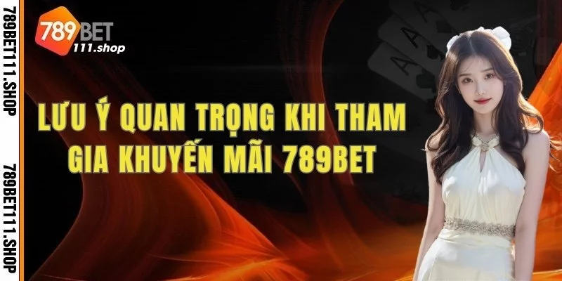 Lưu ý quan trọng khi tham gia khuyến mãi 789BET dành cho người mới