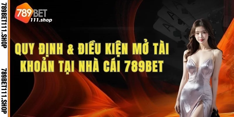 Quy định & điều kiện mở tài khoản tại nhà cái 789bet