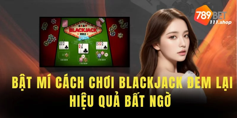 Bật mí cách chơi Blackjack  đem lại hiệu quả bất ngờ 