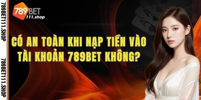 Có an toàn khi nạp tiền vào tài khoản 789bet không?
