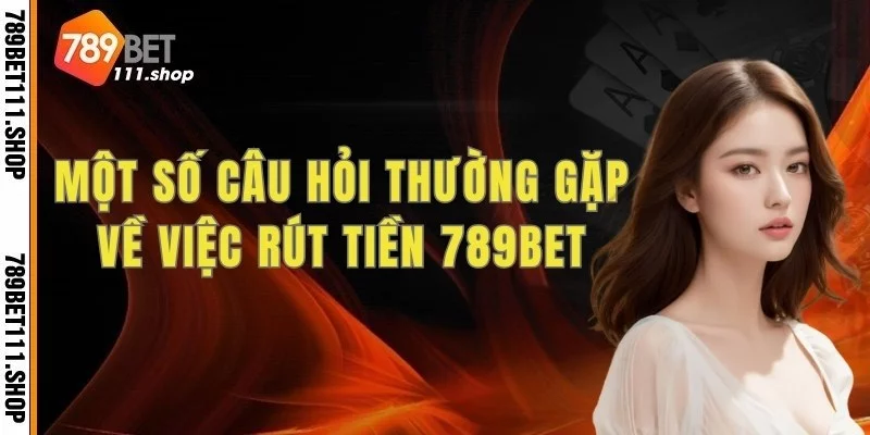 Một số câu hỏi thường gặp về việc rút tiền 789bet